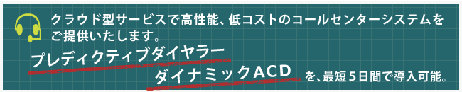 CTIクラウド型サービスで高機能、低コストでご提供いたします。プレディクティブコール(ダイヤル)ダイヤラー、ダイナミックACDを、最短5日間で導入可能。